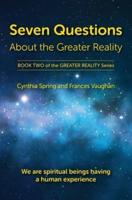 Seven Questions About The Greater Reality: We Are Spiritual Beings Having a Human Experience