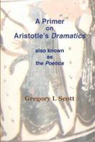 A Primer on Aristotle's DRAMATICS: also known as the POETICS