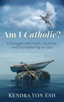 Am I Catholic?: A Struggle with Faith, Humility, and Surrendering to God
