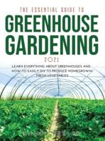 THE ESSENTIAL GUIDE TO GREENHOUSE GARDENING 2021: Learn Everything About Greenhouses and How to Easily DIY to Produce Homegrown Fresh Vegetables