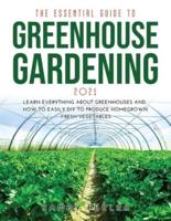 THE ESSENTIAL GUIDE TO GREENHOUSE GARDENING 2021: Learn Everything About Greenhouses and How to Easily DIY to Produce Homegrown Fresh Vegetables