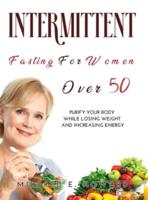 INTERMITTENT FASTING FOR WOMEN OVER 50: Purify your Body while Losing Weight and Increasing Energy