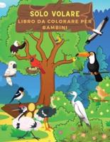 Solo Volare Libro da Colorare per Bambini: Libro Di Uccelli Perfetto Per Bambini, Ragazze E Ragazzi. Libro Di Attività Ideale Dell'uccello Per Bambini Che Amano Giocare E Colorare Gli Uccelli Svegli. Pagine Da Colorare Stupefacenti Dell'uccello Per I Bamb