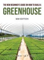 The New Beginner's Guide on How to Build a Greenhouse: 2021 EDITION