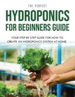 THE PERFECT HYDROPONICS FOR BEGINNERS GUIDE: YOUR STEP BY STEP GUIDE FOR HOW TO CREATE AN HYDROPONICS SYSTEM AT HOME