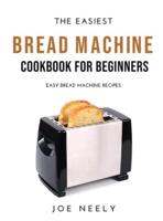 The Easiest Bread Machine Cookbook for Beginners: Easy Bread Machine Recipes