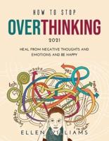 How to Stop Overthinking 2021: Heal from negative thoughts and emotions and be happy