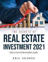 THE SECRETS OF REAL ESTATE INVESTMENT 2021: THE ULTIMATE BEGINNER'S GUIDE