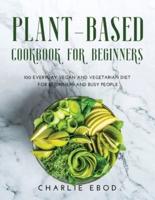 PLANT-BASED COOKBOOK FOR BEGINNERS: 100 EVERYDAY VEGAN AND VEGETARIAN DIET FOR BEGINNERS AND BUSY PEOPLE