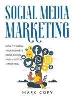 SOCIAL MEDIA MARKETING:  How To Grow Your Business Using Social Media Digital Marketing