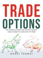 TRADE OPTIONS: The Complete Step-by-Step Options Trading Crash Course to Learn How to Trade