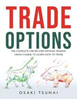 TRADE OPTIONS: The Complete Step-by-Step Options Trading Crash Course to Learn How to Trade