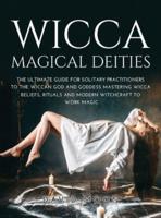WICCA MAGICAL DEITIES : THE ULTIMATE GUIDE FOR SOLITARY PRACTITIONERS TO THE WICCAN GOD AND GODDESS MASTERING WICCA BELIEFS, RITUALS AND MODERN WITCHCRAFT TO WORK MAGIC
