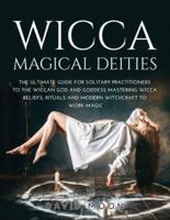 WICCA MAGICAL DEITIES : THE ULTIMATE GUIDE FOR SOLITARY PRACTITIONERS TO THE WICCAN GOD AND GODDESS MASTERING WICCA BELIEFS, RITUALS AND MODERN WITCHCRAFT TO WORK MAGIC