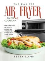 THE EASIEST AIR FRYЕR OVЕN CООKBООK: HЕАLTHY AND DЕLICIОUЅ RЕCIPЕЅ TO COOK WITH YOUR MOM