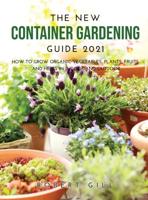 The New Container Gardening Guide 2021: How to Grow organic Vegetables, Plants, fruits and Herbs in indoor and outdoor
