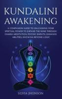 KUNDALINI AWAKENING: A Companion Guide to Unleashing Your Spiritual Power to Expand the Mind Through Chakra Meditation, Psychic Empath, Enhance Abilities, Knowing Beyond Logic
