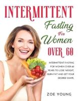 INTERMITTENT FASTING FOR WOMEN OVER 60: INTERMITTENT FASTING FOR WOMEN OVER 60 YEARS TO LOSE WEIGHT, BURN FAT AND GET YOUR DESIRED SHAPE.