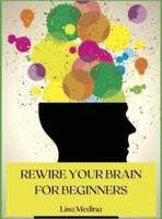 REWIRE YOUR BRAIN FOR BEGINNERS: MANAGE STRESS AND CHANGE YOUR APPROACH TO LIFE WITH POSITIVE THINKING.