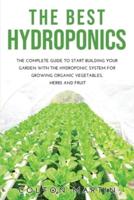 THE BEST HYDROPONICS: THE COMPLETE GUIDE TO START BUILDING YOUR GARDEN WITH THE HYDROPONIC SYSTEM FOR GROWING ORGANIC VEGETABLES, HERBS AND FRUIT