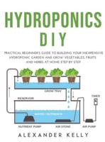 HYDROPONIC DIY: A practical beginner's guide to building your inexpensive hydroponic garden and grow vegetables, fruits and herbs at home step by step