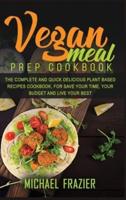 VEGAN MEAL PREP COOKBOOK: THE COMPLETE QUICK AND DELICIOUS PLANT BASED RECIPES COOKBOOK, FOR SAVE YOUR TIME, YOUR BUDGET AND LIVE YOUR BEST