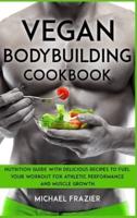 Vegan Bodybuilding Cookbook: Nutrition Guide with Delicious Recipes to Fuel Your Workout for Athletic Performance and Muscle Growth.