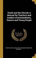 Youth and the Church; A Manual for Teachers and Leaders of Intermediates, Seniors and Young People
