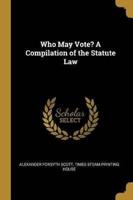 Who May Vote? A Compilation of the Statute Law