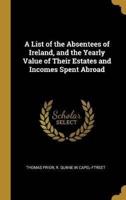 A List of the Absentees of Ireland, and the Yearly Value of Their Estates and Incomes Spent Abroad