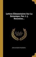 Lettres Élémentaires Sur La Botanique, Par J.-J. Rousseau...