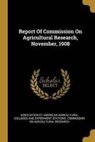 Report Of Commission On Agricultural Research, November, 1908