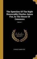 The Speeches Of The Right Honourable Charles James Fox, In The House Of Commons; Volume 1