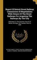 Report Of Detroit Street Railway Commission Of Negotiations With Owners Of The Street Railways For Acquiring The Railways By The City