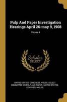 Pulp And Paper Investigation Hearings April 26-May 9, 1908; Volume 4