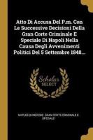 Atto Di Accusa Del P.m. Con Le Successive Decisioni Della Gran Corte Criminale E Speciale Di Napoli Nella Causa Degli Avvenimenti Politici Del 5 Settembre 1848...