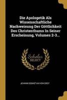 Die Apologetik Als Wissenschaftliche Nachweisung Der Göttlichkeit Des Christenthums In Seiner Erscheinung, Volumes 2-3...