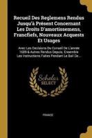 Recueil Des Reglemens Rendus Jusqu'à Présent Concernant Les Droits D'amortissemens, Francfiefs, Nouveaux Acquests Et Usages