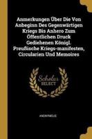 Anmerkungen Über Die Von Anbeginn Des Gegenwärtigen Kriegs Bis Anhero Zum Öffentlichen Druck Gediehenen Königl. Preußische Kriegs-Manifesten, Circularien Und Memoires