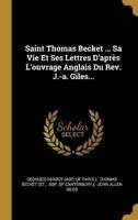 Saint Thomas Becket ... Sa Vie Et Ses Lettres D'après L'ouvrage Anglais Du Rev. J.-A. Giles...
