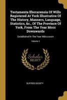 Testamenta Eboracensia Of Wills Registered At York Illustrative Of The History, Manners, Language, Statistics, &C., Of The Province Of York, From The Year Mccc Downwards