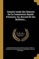 Compte-Rendu Des Séances De La Commission Royale D'histoire, Ou, Recueil De Ses Bulletins...