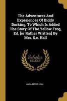 The Adventures And Experiences Of Biddy Dorking, To Which Is Added The Story Of The Yellow Frog, Ed. [Or Rather Written] By Mrs. S.c. Hall