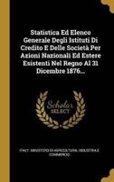 Statistica Ed Elenco Generale Degli Istituti Di Credito E Delle Società Per Azioni Nazionali Ed Estere Esistenti Nel Regno Al 31 Dicembre 1876...