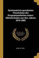 Systematisch Geordnetes Verzeichnis Der Programmarbeiten Österr. Mittelschulen Aus Den Jahren 1874-1889