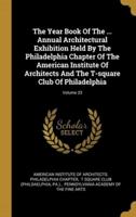 The Year Book Of The ... Annual Architectural Exhibition Held By The Philadelphia Chapter Of The American Institute Of Architects And The T-Square Club Of Philadelphia; Volume 23