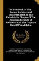 The Year Book Of The ... Annual Architectural Exhibition Held By The Philadelphia Chapter Of The American Institute Of Architects And The T-Square Club Of Philadelphia