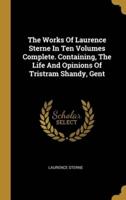 The Works Of Laurence Sterne In Ten Volumes Complete. Containing, The Life And Opinions Of Tristram Shandy, Gent