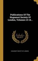 Publications Of The Huguenot Society Of London, Volumes 13-14...
