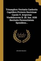 Triumphvs Veritatis Caelestis Capitibvs Pvrioris Doctrinae Carolo V. Avgvstae Vindelicorvm D. 25. Iun. 1530 Recitatis Perennitatem Spondens...